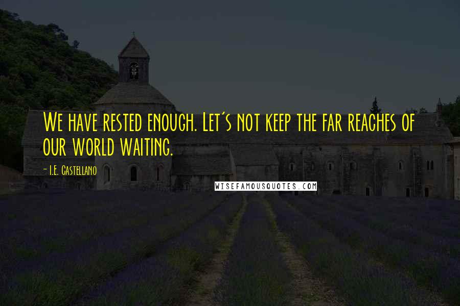 I.E. Castellano Quotes: We have rested enough. Let's not keep the far reaches of our world waiting.