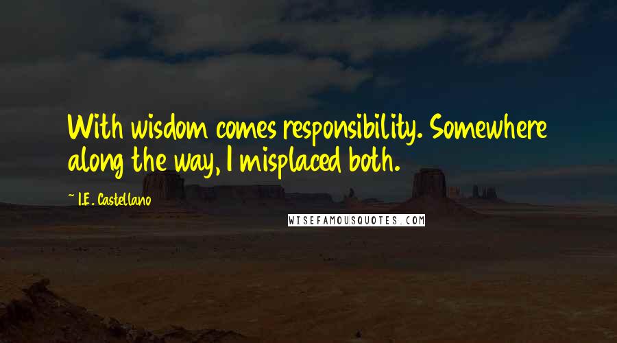 I.E. Castellano Quotes: With wisdom comes responsibility. Somewhere along the way, I misplaced both.