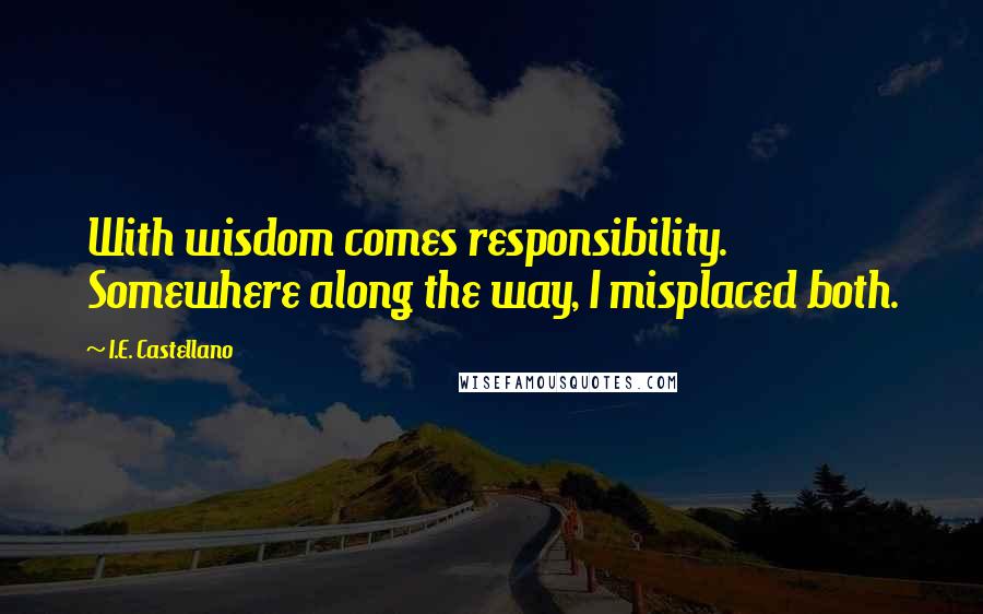 I.E. Castellano Quotes: With wisdom comes responsibility. Somewhere along the way, I misplaced both.