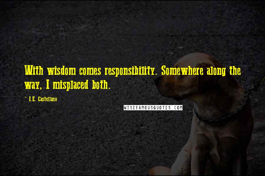 I.E. Castellano Quotes: With wisdom comes responsibility. Somewhere along the way, I misplaced both.