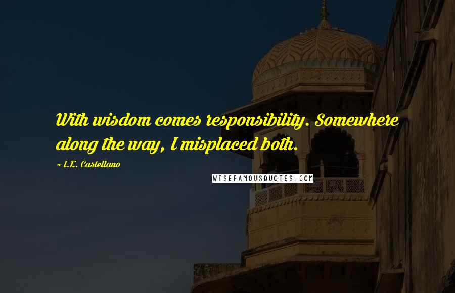 I.E. Castellano Quotes: With wisdom comes responsibility. Somewhere along the way, I misplaced both.