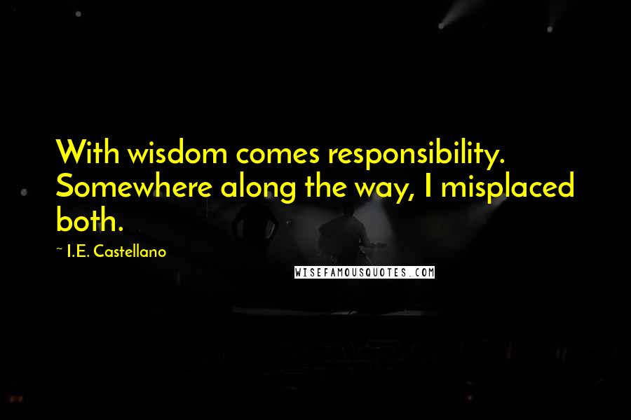 I.E. Castellano Quotes: With wisdom comes responsibility. Somewhere along the way, I misplaced both.