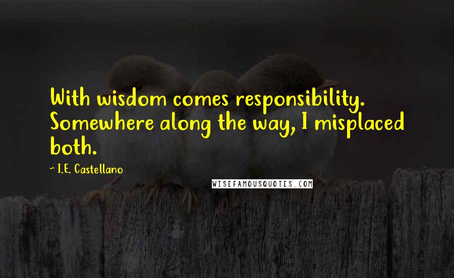 I.E. Castellano Quotes: With wisdom comes responsibility. Somewhere along the way, I misplaced both.