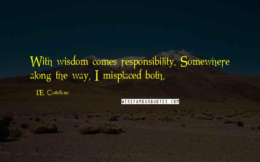 I.E. Castellano Quotes: With wisdom comes responsibility. Somewhere along the way, I misplaced both.