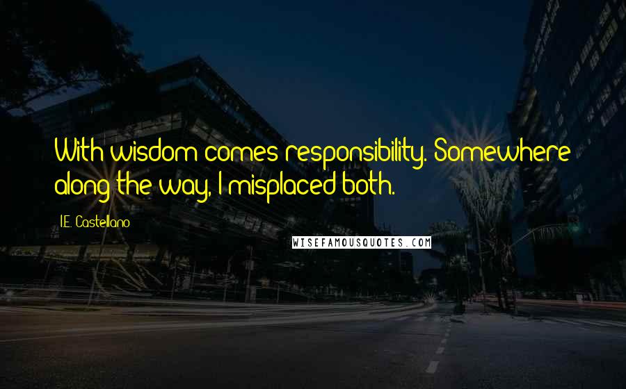 I.E. Castellano Quotes: With wisdom comes responsibility. Somewhere along the way, I misplaced both.