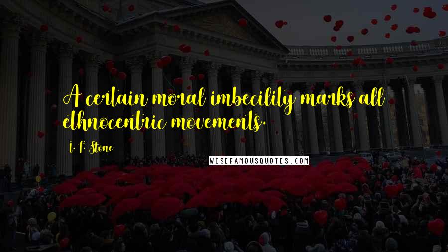 I. F. Stone Quotes: A certain moral imbecility marks all ethnocentric movements.