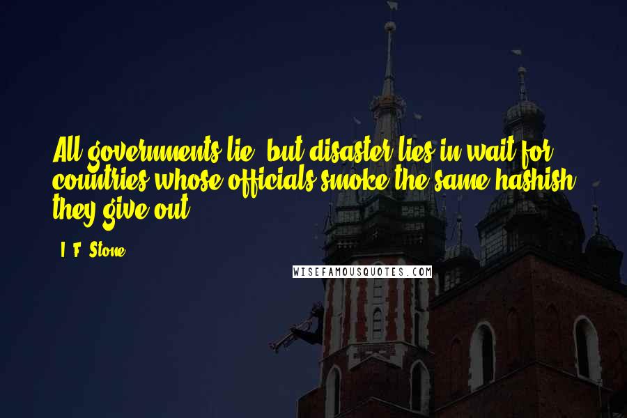 I. F. Stone Quotes: All governments lie, but disaster lies in wait for countries whose officials smoke the same hashish they give out.