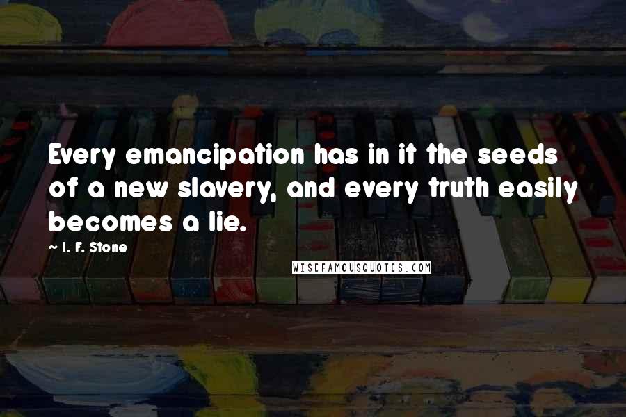 I. F. Stone Quotes: Every emancipation has in it the seeds of a new slavery, and every truth easily becomes a lie.