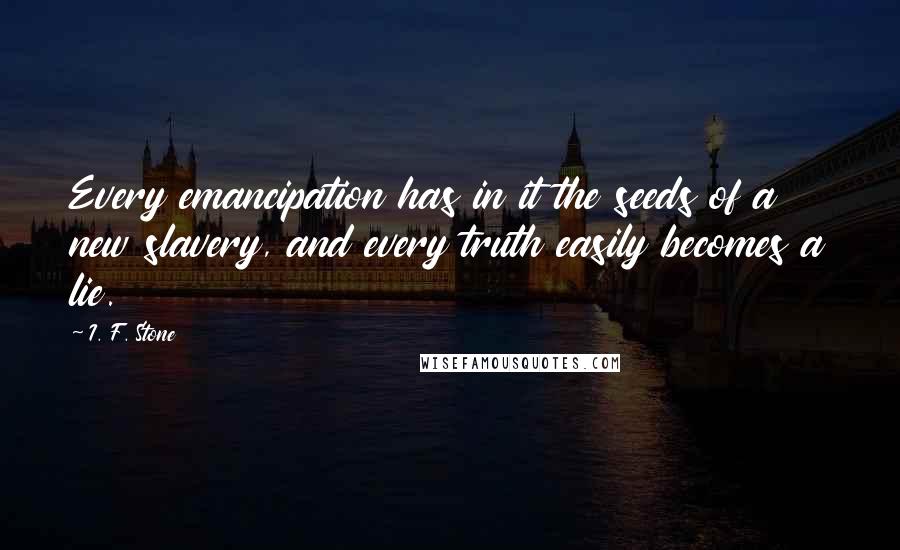 I. F. Stone Quotes: Every emancipation has in it the seeds of a new slavery, and every truth easily becomes a lie.