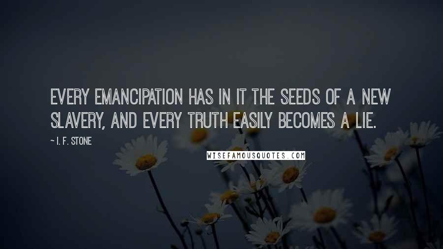 I. F. Stone Quotes: Every emancipation has in it the seeds of a new slavery, and every truth easily becomes a lie.