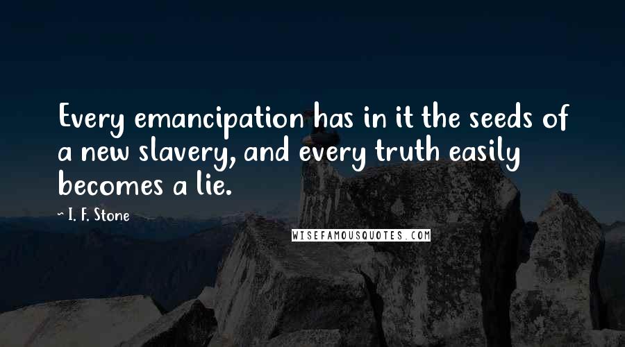 I. F. Stone Quotes: Every emancipation has in it the seeds of a new slavery, and every truth easily becomes a lie.