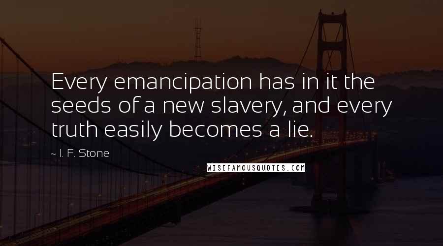 I. F. Stone Quotes: Every emancipation has in it the seeds of a new slavery, and every truth easily becomes a lie.