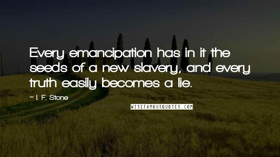 I. F. Stone Quotes: Every emancipation has in it the seeds of a new slavery, and every truth easily becomes a lie.