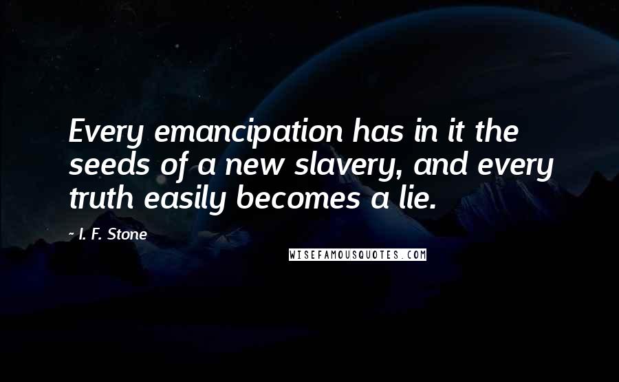 I. F. Stone Quotes: Every emancipation has in it the seeds of a new slavery, and every truth easily becomes a lie.