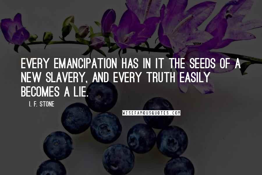 I. F. Stone Quotes: Every emancipation has in it the seeds of a new slavery, and every truth easily becomes a lie.