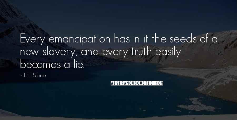 I. F. Stone Quotes: Every emancipation has in it the seeds of a new slavery, and every truth easily becomes a lie.