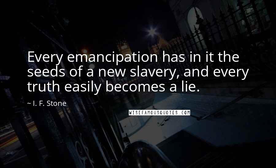 I. F. Stone Quotes: Every emancipation has in it the seeds of a new slavery, and every truth easily becomes a lie.