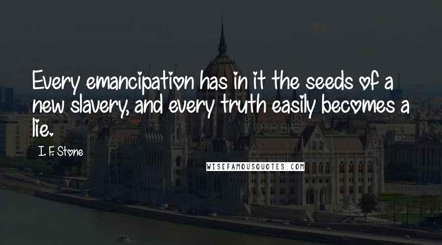 I. F. Stone Quotes: Every emancipation has in it the seeds of a new slavery, and every truth easily becomes a lie.
