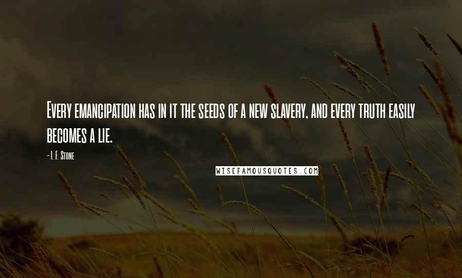 I. F. Stone Quotes: Every emancipation has in it the seeds of a new slavery, and every truth easily becomes a lie.