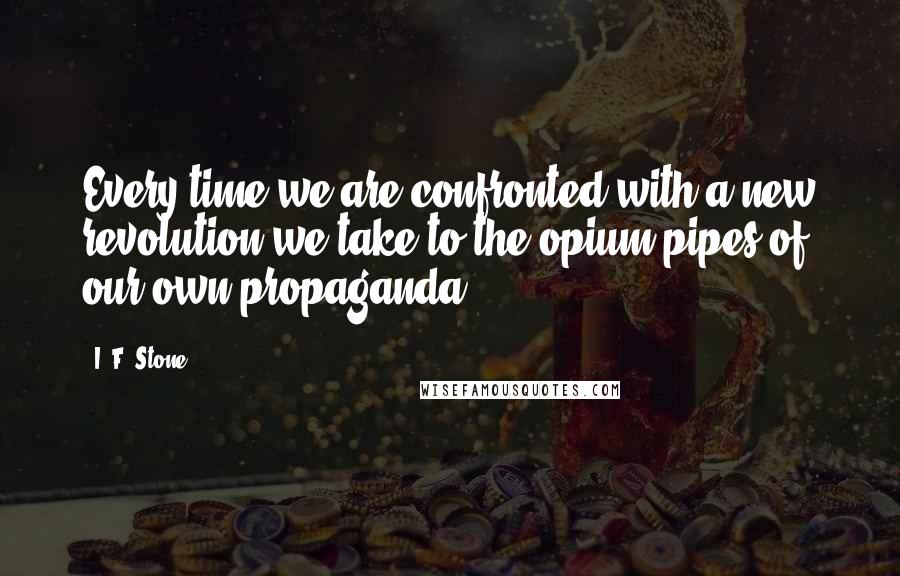 I. F. Stone Quotes: Every time we are confronted with a new revolution we take to the opium pipes of our own propaganda.