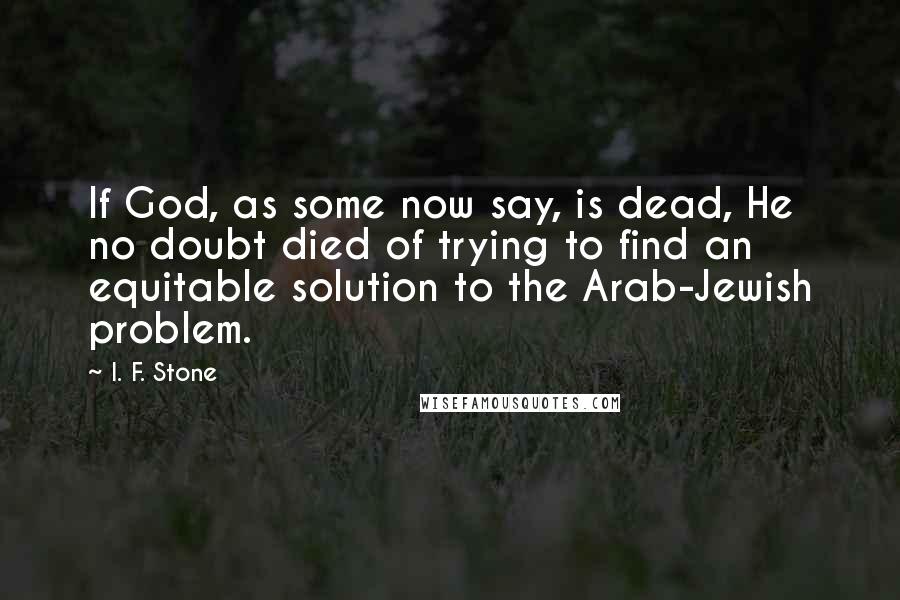 I. F. Stone Quotes: If God, as some now say, is dead, He no doubt died of trying to find an equitable solution to the Arab-Jewish problem.