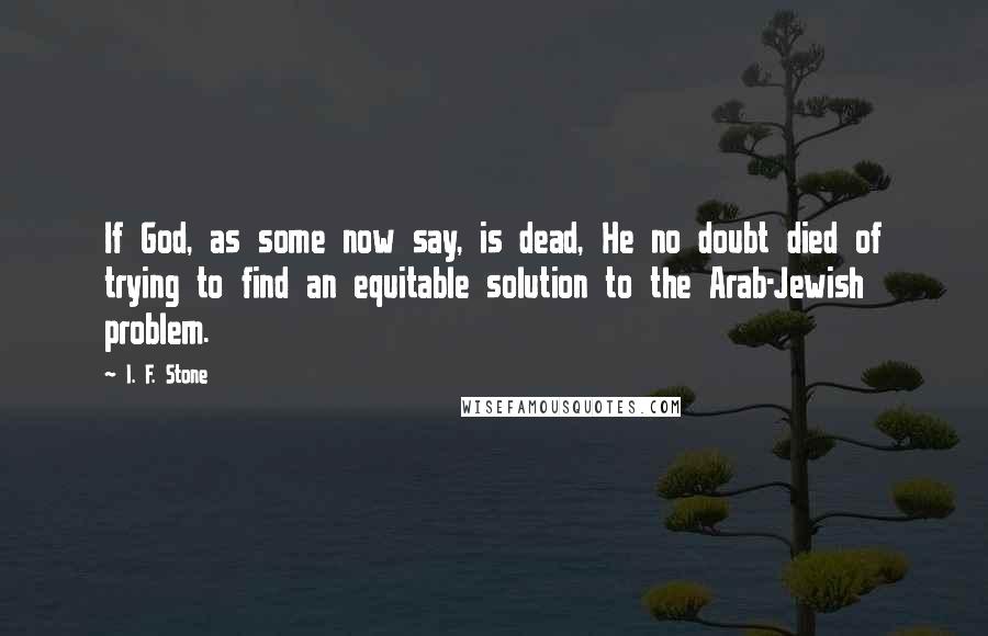 I. F. Stone Quotes: If God, as some now say, is dead, He no doubt died of trying to find an equitable solution to the Arab-Jewish problem.