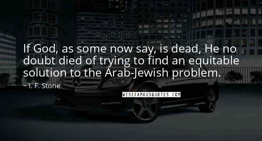 I. F. Stone Quotes: If God, as some now say, is dead, He no doubt died of trying to find an equitable solution to the Arab-Jewish problem.