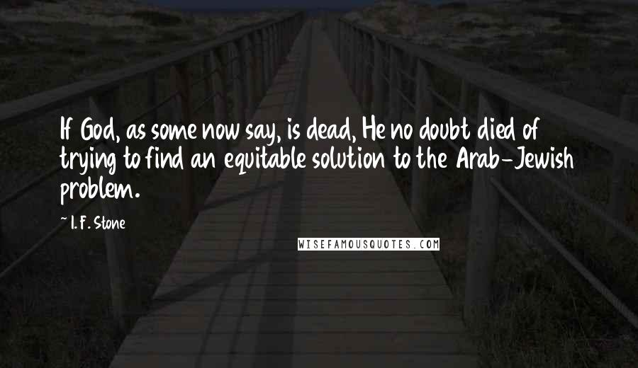 I. F. Stone Quotes: If God, as some now say, is dead, He no doubt died of trying to find an equitable solution to the Arab-Jewish problem.