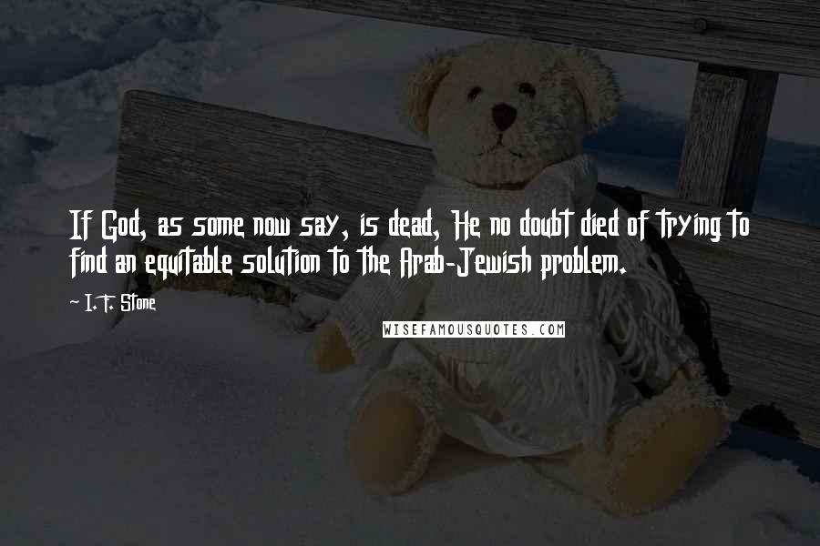I. F. Stone Quotes: If God, as some now say, is dead, He no doubt died of trying to find an equitable solution to the Arab-Jewish problem.