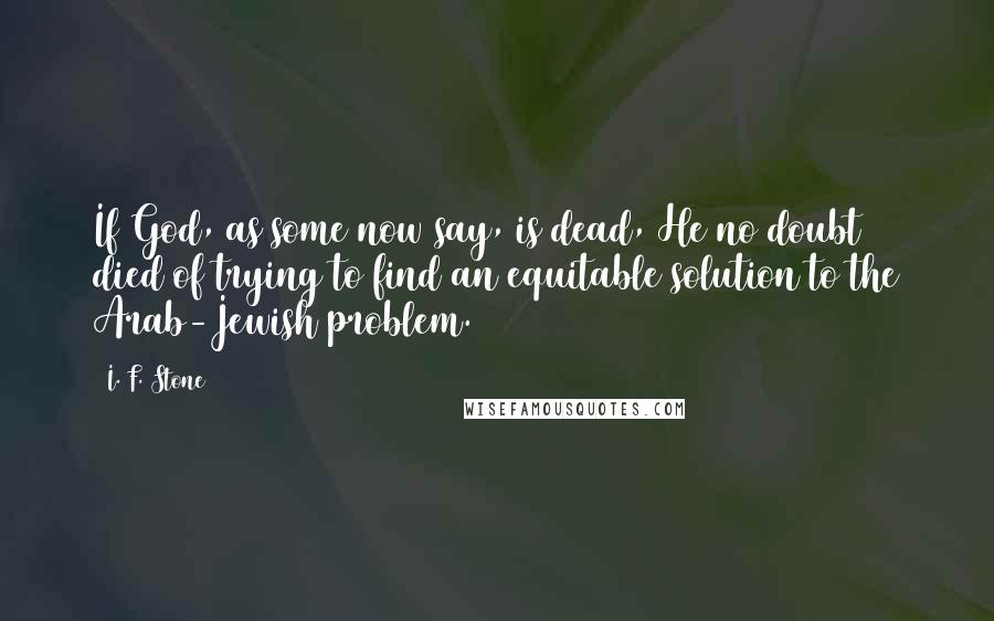 I. F. Stone Quotes: If God, as some now say, is dead, He no doubt died of trying to find an equitable solution to the Arab-Jewish problem.