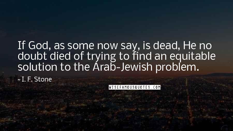 I. F. Stone Quotes: If God, as some now say, is dead, He no doubt died of trying to find an equitable solution to the Arab-Jewish problem.