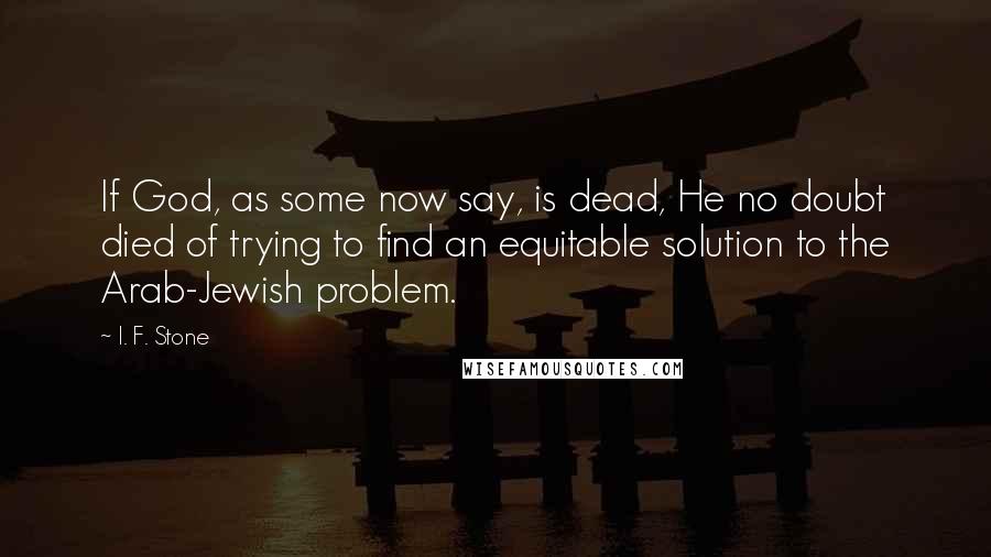 I. F. Stone Quotes: If God, as some now say, is dead, He no doubt died of trying to find an equitable solution to the Arab-Jewish problem.