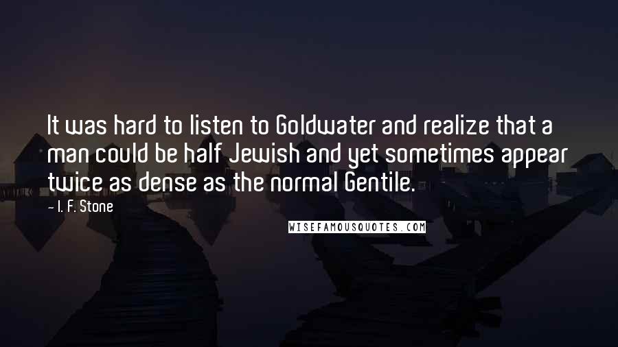 I. F. Stone Quotes: It was hard to listen to Goldwater and realize that a man could be half Jewish and yet sometimes appear twice as dense as the normal Gentile.