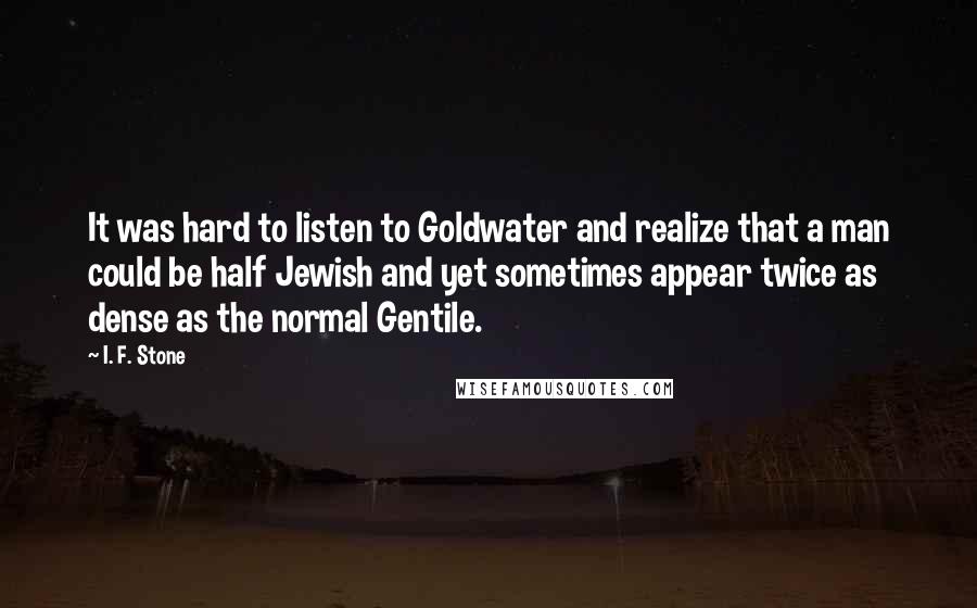 I. F. Stone Quotes: It was hard to listen to Goldwater and realize that a man could be half Jewish and yet sometimes appear twice as dense as the normal Gentile.