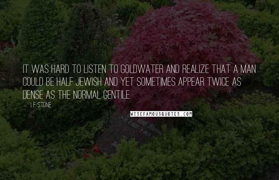 I. F. Stone Quotes: It was hard to listen to Goldwater and realize that a man could be half Jewish and yet sometimes appear twice as dense as the normal Gentile.