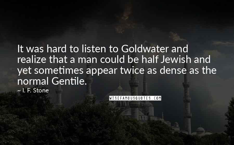 I. F. Stone Quotes: It was hard to listen to Goldwater and realize that a man could be half Jewish and yet sometimes appear twice as dense as the normal Gentile.