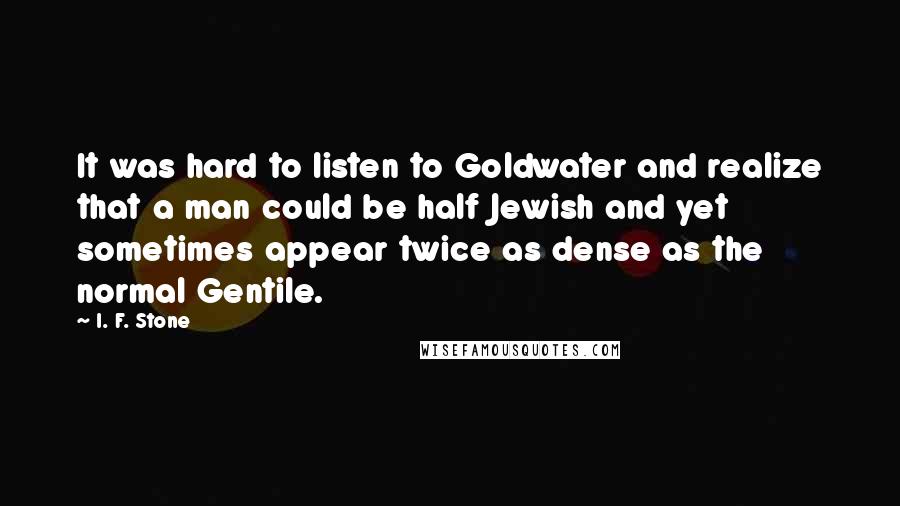 I. F. Stone Quotes: It was hard to listen to Goldwater and realize that a man could be half Jewish and yet sometimes appear twice as dense as the normal Gentile.