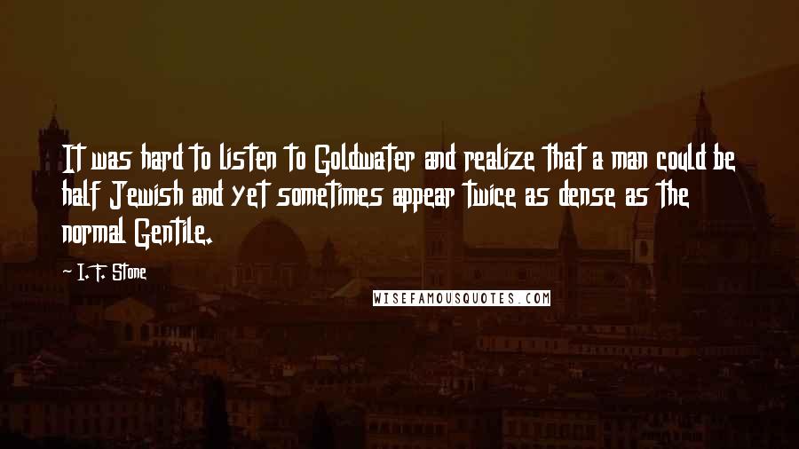 I. F. Stone Quotes: It was hard to listen to Goldwater and realize that a man could be half Jewish and yet sometimes appear twice as dense as the normal Gentile.