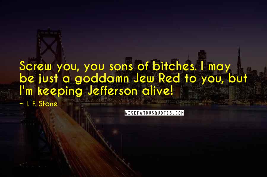 I. F. Stone Quotes: Screw you, you sons of bitches. I may be just a goddamn Jew Red to you, but I'm keeping Jefferson alive!