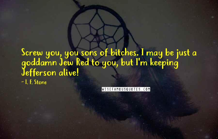 I. F. Stone Quotes: Screw you, you sons of bitches. I may be just a goddamn Jew Red to you, but I'm keeping Jefferson alive!