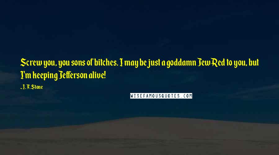 I. F. Stone Quotes: Screw you, you sons of bitches. I may be just a goddamn Jew Red to you, but I'm keeping Jefferson alive!