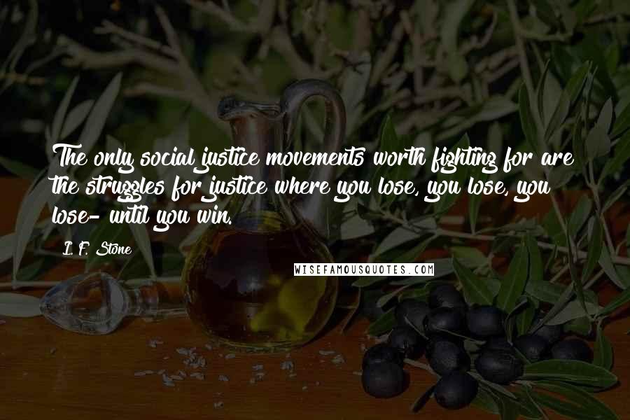 I. F. Stone Quotes: The only social justice movements worth fighting for are the struggles for justice where you lose, you lose, you lose- until you win.