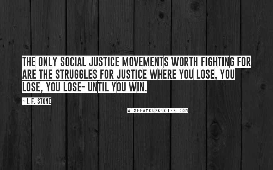 I. F. Stone Quotes: The only social justice movements worth fighting for are the struggles for justice where you lose, you lose, you lose- until you win.