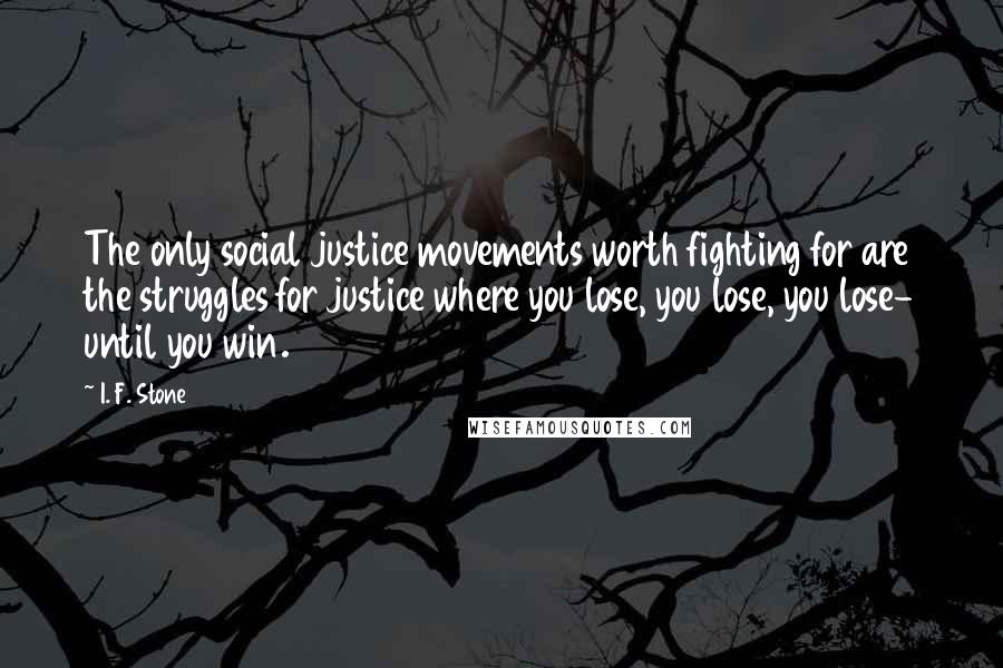 I. F. Stone Quotes: The only social justice movements worth fighting for are the struggles for justice where you lose, you lose, you lose- until you win.