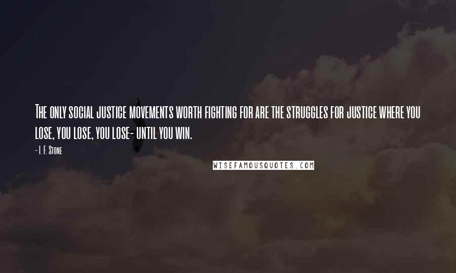 I. F. Stone Quotes: The only social justice movements worth fighting for are the struggles for justice where you lose, you lose, you lose- until you win.