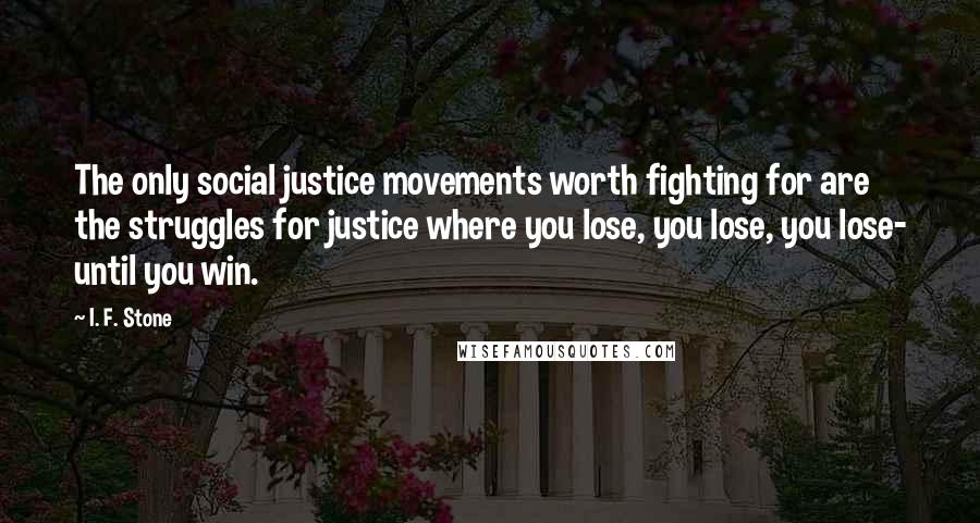 I. F. Stone Quotes: The only social justice movements worth fighting for are the struggles for justice where you lose, you lose, you lose- until you win.