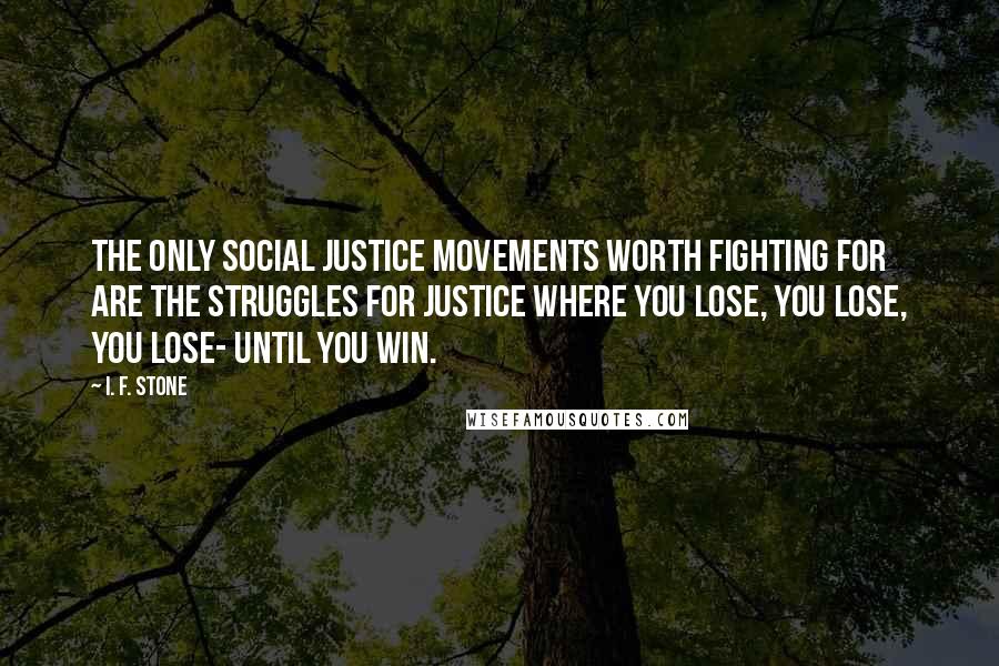 I. F. Stone Quotes: The only social justice movements worth fighting for are the struggles for justice where you lose, you lose, you lose- until you win.