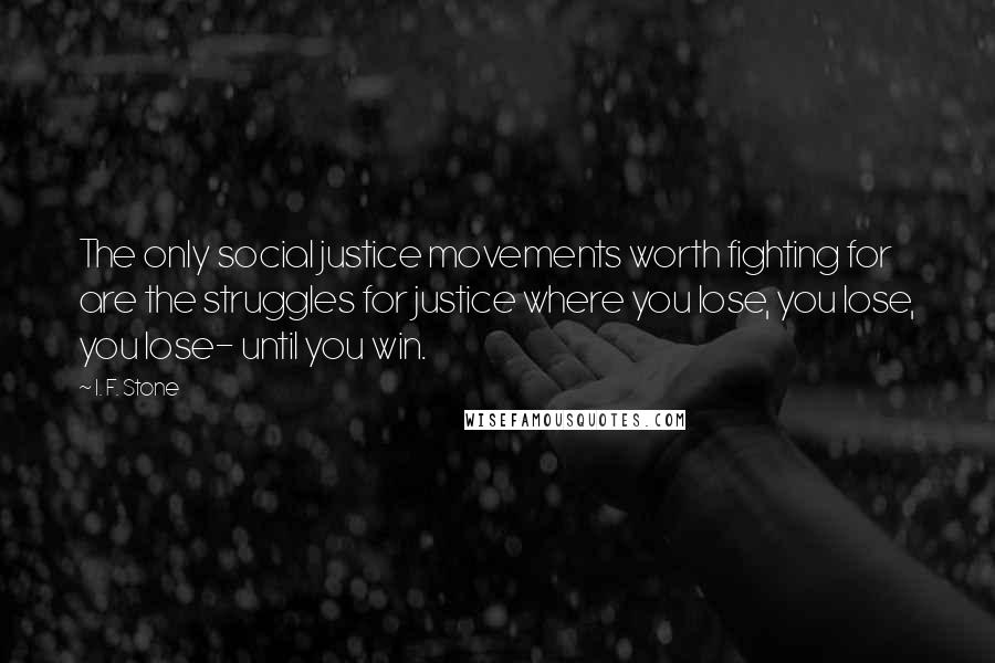 I. F. Stone Quotes: The only social justice movements worth fighting for are the struggles for justice where you lose, you lose, you lose- until you win.