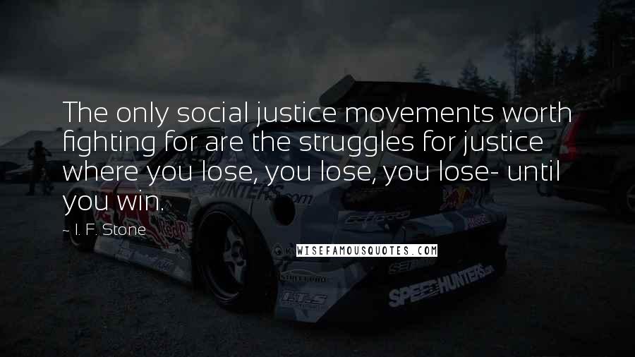 I. F. Stone Quotes: The only social justice movements worth fighting for are the struggles for justice where you lose, you lose, you lose- until you win.