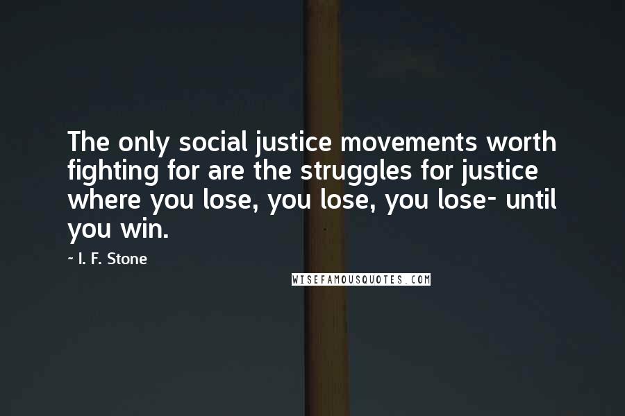 I. F. Stone Quotes: The only social justice movements worth fighting for are the struggles for justice where you lose, you lose, you lose- until you win.